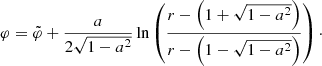 $$ \begin{aligned}&\varphi = \tilde{\varphi } + \dfrac{a}{2 \sqrt{1-a^2}} \ln \left( \dfrac{r-\left( 1+\sqrt{1-a^2} \right)}{r-\left( 1-\sqrt{1-a^2} \right)} \right)\cdot \end{aligned} $$