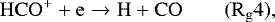 \begin{equation*} \mathrm{ HCO^&#x002B; &#x002B; e \rightarrow H &#x002B; CO} \qquad \mathrm{(R_{g}4)}, \end{equation*}