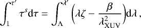 \begin{equation*}\int_{ \rm 1}^{\tau&#x0027;} \tau^{s} \textrm{d}\tau = \int_{\Lambda}^{\lambda&#x0027;} \bigg(\lambda \zeta - \frac{\beta}{\lambda^2_{\textrm{XUV}}}\bigg) \textrm{d}\lambda\,, \end{equation*}