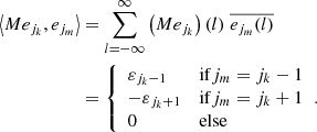 $$ \begin{aligned} \left\langle {M e_{j_k},e_{j_m}}\right\rangle&= \displaystyle \sum _{l=-\infty }^{\infty } \left(M e_{j_k} \right)(l) \; \overline{e_{j_m}(l)}\nonumber \\&= {\left\{ \begin{array}{ll} \varepsilon _{j_k-1}&\mathrm{if } j_m = j_k -1 \\ - \varepsilon _{j_k+1}&\mathrm{if } j_m = j_k+1 \\ 0&\mathrm{else} \end{array}\right.}. \end{aligned} $$