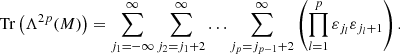 $$ \begin{aligned} \mathrm{Tr} \left(\Lambda ^{2p} (M) \right) = \displaystyle \sum _{j_1 = - \infty }^{\infty } \displaystyle \sum _{j_2 = j_1 + 2}^{\infty } \ldots \displaystyle \sum _{j_p = j_{p-1} + 2}^{\infty } \left( \displaystyle \prod _{l=1}^{p} \varepsilon _{j_l} \varepsilon _{j_l +1} \right). \end{aligned} $$