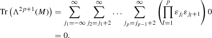 $$ \begin{aligned} \mathrm{Tr} \left(\Lambda ^{2p+1} (M) \right)&= \displaystyle \sum _{j_1 = - \infty }^{\infty } \displaystyle \sum _{j_2 = j_1 + 2}^{\infty } \ldots \displaystyle \sum _{j_p = j_{p-1} + 2}^{\infty } \left(\displaystyle \prod _{l=1}^{p} \varepsilon _{j_l} \varepsilon _{j_l +1} \right) 0\nonumber \\&= 0. \end{aligned} $$