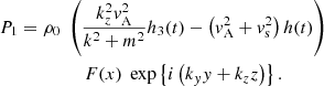 $$ \begin{aligned}&P_1 = \rho _0 \; \left(\displaystyle \frac{k_z^2 { v}_{\rm A}^2}{k^2 + m^2} h_3(t) -\left( { v}_{\rm A}^2 + { v}_{\rm s}^2 \right) h(t) \right)\nonumber \\&\qquad \qquad \qquad F(x) \; \exp \left\{ i \left( k_{ y} { y} + k_z z \right) \right\} . \end{aligned} $$