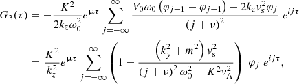 $$ \begin{aligned} G_3(\tau )&= -\displaystyle \frac{K^2}{2 k_z \omega _0^2} e^{\upmu \tau } \displaystyle \sum _{j = -\infty }^{\infty } \displaystyle \frac{V_0 \omega _0 \left( \varphi _{j+1} - \varphi _{j-1} \right) - 2 k_z { v}_{\rm s}^2 \varphi _j}{\left( j + \nu \right)^2} \; e^{i j \tau }\nonumber \\&= \displaystyle \frac{K^2}{k_z^2} e^{\upmu \tau } \displaystyle \sum _{j = -\infty }^{\infty } \left(1 - \displaystyle \frac{\left( k_{ y}^2+ m^2 \right) { v}_{\rm s}^2}{\left(j + \nu \right)^2 \omega _0^2 - K^2 { v}_{\rm A}^2} \right) \; \varphi _j \; e^{i j \tau } , \end{aligned} $$