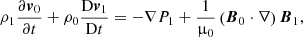 $$ \begin{aligned}&\rho _1 \frac{\partial \boldsymbol{v}_0}{\partial t} + \rho _0 \frac{\mathrm{D}\boldsymbol{v}_1}{\mathrm{D}t} = -\nabla P_1 + \frac{1}{\upmu _0} \left( \boldsymbol{B}_0 \cdot \nabla \right) \boldsymbol{B}_1 , \end{aligned} $$