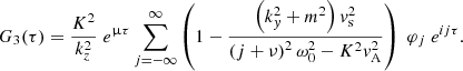 $$ \begin{aligned} G_3(\tau )&= \displaystyle \frac{K^2}{k_z^2} \; e^{\upmu \tau } \displaystyle \sum _{j = -\infty }^{\infty } \left(1 - \frac{\left( k_{ y}^2+ m^2 \right) { v}_{\rm s}^2}{\left(j + \nu \right)^2 \omega _0^2 - K^2 { v}_{\rm A}^2} \right)\; \varphi _j \; e^{i j \tau }. \end{aligned} $$