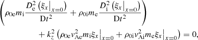 $$ \begin{aligned}&\left( \rho _{\rm 0e} m_{\rm i} \displaystyle \frac{D_{\rm e}^2 \left(\xi _x\bigr |_{x=0} \right)}{\mathrm{D}t^2} + \rho _{\rm 0i} m_{\rm e} \frac{D_{\rm i}^2 \left(\xi _x\bigr |_{x=0} \right)}{\mathrm{D}t^2} \right)\nonumber \\&\qquad \qquad \qquad + k_z^2 \left( \rho _{\rm 0e} { v}_{\rm Ae}^2 m_{\rm i} \xi _x\bigr |_{x=0} + \rho _{\rm 0i} { v}_{\rm Ai}^2 m_{\rm e} \xi _x\bigr |_{x=0} \right) = 0 , \end{aligned} $$