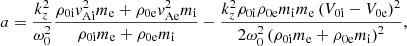 $$ \begin{aligned}&a = \displaystyle \frac{k_z^2}{\omega _0^2} \displaystyle \frac{\rho _{\rm 0i} { v}_{\rm Ai}^2 m_{\rm e} + \rho _{\rm 0e} { v}_{\rm Ae}^2 m_{\rm i}}{\rho _{\rm 0i} m_{\rm e} + \rho _{\rm 0e} m_{\rm i}} - \frac{k_z^2 \rho _{\rm 0i} \rho _{\rm 0e} m_{\rm i} m_{\rm e} \left(V_{\rm 0i} - V_{\rm 0e} \right)^2}{2 \omega _0^2 \left( \rho _{\rm 0i} m_{\rm e} + \rho _{\rm 0e} m_{\rm i} \right)^2},\end{aligned} $$