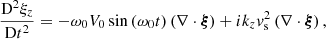 $$ \begin{aligned} \displaystyle \frac{\mathrm{D}^2 \xi _z}{\mathrm{D}t^2} = - \omega _0 V_0 \sin \left( \omega _0 t \right) \left( \nabla \cdot \boldsymbol{\xi }\right) + i k_z { v}_{\rm s}^2 \left( \nabla \cdot \boldsymbol{\xi }\right), \end{aligned} $$