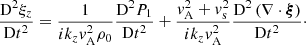 $$ \begin{aligned} \displaystyle \frac{\mathrm{D}^2 \xi _z}{\mathrm{D}t^2} = \frac{1}{i k_z { v}_{\rm A}^2 \rho _0} \frac{\mathrm{D}^2 P_1}{\mathrm{D}t^2} +\frac{{ v}_{\rm A}^2 + { v}_{\rm s}^2}{i k_z { v}_{\rm A}^2} \frac{\mathrm{D}^2 \left( \nabla \cdot \boldsymbol{\xi }\right)}{\mathrm{D}t^2}\cdot \end{aligned} $$