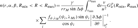 $$ \begin{aligned}&\!n(r,\alpha ,\beta ,R_{\min }< R < R_{\max }) \!=\!\frac{\gamma }{rr_M\sin \Delta \phi } \int _{{ v}_{\min }}^{{ v}_{\max }}\mathrm{d} { v}\!\frac{{ v}}{u^2}G^p_u(R_{\min },R_{\max })\nonumber \\&\qquad \qquad \qquad \qquad \quad \times \! \sum _{i}\frac{f_{\psi ,\lambda _M}(\psi _i,\lambda _{Mi})\sin \psi _i}{\cos \psi _i}\!\left|{\frac{\partial \Delta \phi }{\partial \theta }}\right|_{\theta ^*_i}^{-1}. \end{aligned} $$