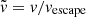 $ \tilde{\mathit{v}} = \mathit{v}/ \mathit{v}_{\mathrm{escape}} $