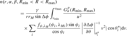 $$ \begin{aligned}&n(r,\alpha ,\beta ,R_{\min } < R < R_{\max }) \nonumber \\&\qquad \qquad \quad =\frac{\gamma }{rr_M\sin \Delta \phi } \int _{{ v}_{\min }}^{{ v}_{\max }}\frac{G^p_u(R_{\min },R_{\max })}{u^2}\nonumber \\&\qquad \qquad \qquad \times \sum _{i}\frac{f_{\psi ,\lambda _M}(\psi _i,\lambda _{Mi})\sin \psi _{i}}{\cos \psi _{i}}\left|{\frac{\partial \Delta \phi }{\partial \theta }}\right|_{\theta ^*_i}^{-1}{ v}^2|\cos \theta _i^*|\mathrm{d}{ v}. \end{aligned} $$