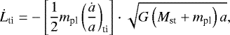 \begin{equation*} \dot{L}_{\textrm{ti}} = - \left[\dfrac{1}{2} m_{\textrm{pl}} \left(\dfrac{\dot{a}}{a} \right)_{\textrm{ti}} \right]\cdot \sqrt{G\left(M_{\textrm{st}} &#x002B; m_{\textrm{pl}} \right)a}, \end{equation*}