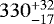$330^{&#x002B; 32 }_{- 17 }$