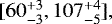 $[60^{&#x002B; 3 }_{- 3 }, 107^{&#x002B; 4 }_{- 5 }],$