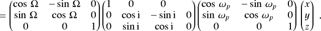 \begin{equation*}\begin{array}{rcl} && \hspace*{6pt}= \begin{pmatrix} \cos\, \Omega & -\sin\, \Omega & 0 \\ \sin\, \Omega & \cos\, \Omega & 0 \\ 0 & 0 & 1 \end{pmatrix} \begin{pmatrix} 1 & 0 & 0 \\ 0 & \cos\, $i$ & -\sin\, $i$ & 0 \\ 0 & \sin\, $i$ &\, \cos\, $i$ & 0 \end{pmatrix} \begin{pmatrix} \cos\, \omega_p & -\sin\, \omega_p & 0 \\ \sin\, \omega_p & \cos\, \omega_p & 0 \\ 0 & 0 & 1 \end{pmatrix} \, \begin{pmatrix} x\\ y\\ z \end{pmatrix} \end{array} .\end{equation*}