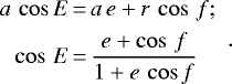 \begin{equation*}\begin{array}{r@{\,}c@{\,}l} a\, \cos E&=&a\, e &#x002B; r\, \cos\,f;\\[4pt] \cos\, E&=&\displaystyle\frac{e&#x002B;\cos\, f}{1&#x002B;e\, \cos f} \end{array} .\end{equation*}