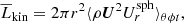 $$ \begin{aligned}&\overline{L}_{\rm kin} = 2 \pi r^2 \langle \rho \boldsymbol{U}^2 U_{r}^\mathrm{sph}\rangle _{\theta \phi t}, \end{aligned} $$