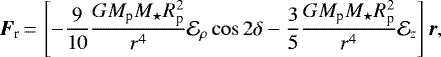 \begin{equation*} \vec{F}_{\textrm{r}}\,{=}\,\left[ -\frac{9}{10} \frac{GM_{\textrm{p}}M_{\star}R_{\textrm{p}}^2}{r^4} \mathcal{E}_{\rho} \cos 2 \delta - \frac{3}{5} \frac{GM_{\textrm{p}}M_{\star}R_{\textrm{p}}^2}{r^4} \mathcal{E}_z \right] \vec{r},\end{equation*}