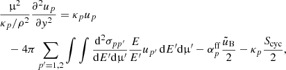 $$ \begin{aligned}&\frac{\upmu ^2}{\kappa _p/\rho ^2}\frac{\partial ^{2} u_p}{\partial y^{2}} = \kappa _p u_p \nonumber \\&\quad -4\pi \sum \limits _{p^\prime =1, 2}\int \int \frac{\mathrm{d}^{2} \sigma _{pp^{\prime }}}{\mathrm{d} E^{\prime } \mathrm{d}\upmu^\prime } \frac{E}{E^{\prime }} u_{p^\prime } \, \mathrm{d} E^\prime \mathrm{d}\upmu^\prime - \alpha _p^\mathrm{ff} \frac{\tilde{u}_\mathrm{B} }{2}-\kappa _p\frac{S_{\rm cyc}}{2}, \end{aligned} $$
