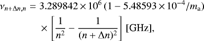 \begin{eqnarray*}\nu_{n&#x002B;\Delta n,n} & = & 3.289842\,{\times}\,10^6\, (1-5.48593\,{\times}\,10^{-4}/m_{\textrm{a}})\nonumber \\ & &\,{\times}\,\left[\frac{1}{n^2} - \frac{1}{(n&#x002B;\Delta n)^2} \right]\, [\textrm{GHz}], \end{eqnarray*}