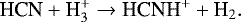 \begin{equation*}\textrm{HCN} &#x002B; \textrm{H}_{3}^{&#x002B;} \rightarrow {\textrm{HCNH}}^{&#x002B;} &#x002B;\textrm{H}_{2}. \end{equation*}