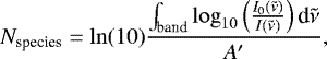 \begin{equation*}N_{\textrm{species}} = \ln(10)\frac{\int_{\textrm{band}}\log_{10}\left(\frac{I_0(\tilde{\nu})}{I(\tilde{\nu})}\right) \textrm{d}\tilde{\nu}}{A&#x0027;} ,\end{equation*}