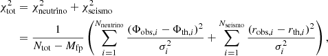 $$ \begin{aligned} \chi ^2_{\mathrm{tot} }&= \chi ^2_{\mathrm{neutrino} } + \chi ^2_{\mathrm{seismo} } \\&= \frac{1}{{N}_{\mathrm{tot} }-{M}_{\mathrm{fp} }} \left(\sum _{i=1}^{{N}_{\mathrm{neutrino} }} \frac{(\Phi _{{\mathrm{obs} ,i}}-\Phi _{{\mathrm{th} ,i}})^2}{\sigma _i^2} + \sum _{i=1}^{{N}_{\mathrm{seismo} }} \frac{(r_{{\mathrm{obs} ,i}}-r_{{\mathrm{th} ,i}})^2}{\sigma _i^2} \right),\nonumber \end{aligned} $$