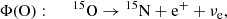 $$ \begin{aligned}&\Phi \mathrm{(O)}:\quad \;\; {^{15}\mathrm{O}} \rightarrow {^{15}\mathrm{N}} + \mathrm{e}^{+} + \nu _{\mathrm{e} } ,\end{aligned} $$