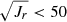 $ \sqrt{J_r} < 50 $