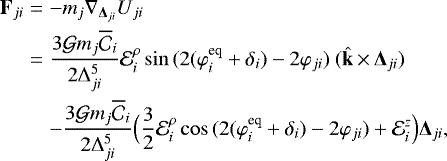 \begin{eqnarray*}{\bf{F}}_{ji} &=& -m_j \nabla_{{\bm \Delta}_{ji}}U_{ji} \nonumber \\ &=& \frac{3{\cal G}m_j \overline{\mathcal{C}}_i}{2\Delta_{ji}^5}{\mathcal E}^{\rho}_i\sin{(2(\varphi^{\textrm{eq}}_i&#x002B;\delta_i)-2\varphi_{ji})}\ (\hat{\bf{k}}\,{\times}\,{\bm{\Delta}}_{ji}) \nonumber \\ &&-\frac{3{\cal G}m_j \overline{\mathcal{C}}_i}{2\Delta_{ji}^5} \Big(\frac{3}{2}{\mathcal E}^{\rho}_i\cos{(2(\varphi^{\textrm{eq}}_i&#x002B;\delta_i)-2\varphi_{ji})}&#x002B;{\mathcal E}^{z}_i\Big){\bm{\Delta}}_{ji}, \end{eqnarray*}