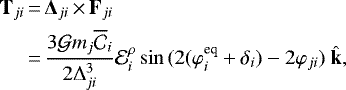 \begin{equation*} \begin{split} {\bf{T}}_{ji} &\,{=}\, {\bm{\Delta}}_{ji} \,{\times}\,{\bf{F}}_{ji} \\ &\,{=}\, \frac{3{\cal G}m_j \overline{\mathcal{C}}_i}{2\Delta_{ji}^3}{\mathcal E}^{\rho}_i\sin{(2(\varphi^{\textrm{eq}}_i&#x002B;\delta_i)-2\varphi_{ji})}\ \hat{\bf{k}}, \end{split}\end{equation*}