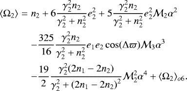\begin{eqnarray*}\langle \Omega_2 \rangle &=& n_2 &#x002B; 6\frac{\gamma_2^2 n_2}{\gamma_2^2&#x002B;n_2^2} e_2^2 &#x002B; 5 \frac{\gamma_2^2n_2}{\gamma_2^2&#x002B;n_2^2} e_2^2 \mathcal{M}_2 \alpha^2 \\ &&- \frac{325}{16} \frac{\gamma_2^2n_2}{\gamma_2^2&#x002B;n_2^2} e_1 e_2 \cos(\Delta \varpi) \mathcal{M}_3 \alpha^3 \nonumber \\ &&- \frac{19}{2} \frac{\gamma_2^2(2n_1-2n_2)}{\gamma_2^2&#x002B;{(2 n_1-2n_2)}^2} \mathcal{M}_2^2 \alpha^4 \nonumber &#x002B; \langle \Omega_2 \rangle_{o6}. \end{eqnarray*}