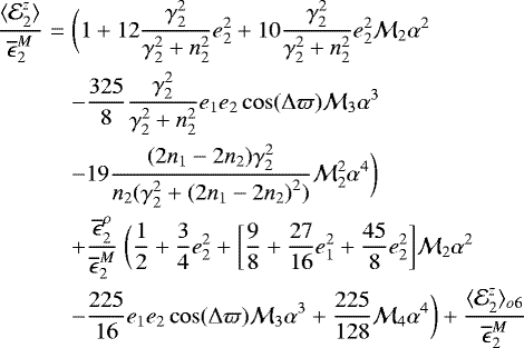 \begin{eqnarray*}\frac{\langle {\mathcal E}^z_2 \rangle}{\overline{\epsilon}^M_2} &=& \bigg(1 &#x002B; 12\frac{\gamma_2^2}{\gamma_2^2&#x002B;n_2^2} e_2^2 &#x002B; 10 \frac{\gamma_2^2}{\gamma_2^2&#x002B;n_2^2} e_2^2 {\mathcal{M}}_2 \alpha^2 \\ &&- \frac{325}{8} \frac{\gamma_2^2}{\gamma_2^2&#x002B;n_2^2} e_1 e_2 \cos(\Delta \varpi) {\mathcal{M}}_3 \alpha^3 \nonumber \\ &&- 19\frac{{(2n_1-2n_2)}\gamma_2^2}{n_2(\gamma_2^2 &#x002B; {(2n_1-2n_2)}^2)} {\mathcal{M}}_2^2\alpha^4 \bigg) \nonumber \\ &&&#x002B; \frac{\overline{\epsilon}^{\rho}_2}{\overline{\epsilon}^M_2} \ \bigg(\frac{1}{2} &#x002B; \frac{3}{4}e_2^2 \nonumber &#x002B; \bigg[ \frac{9}{8}&#x002B;\frac{27}{16}e_1^2 &#x002B;\frac{45}{8}e_2^2 \bigg] {\mathcal{M}}_2 \alpha^2 \\ &&- \frac{225}{16} e_1 e_2 \cos(\Delta \varpi) {\mathcal{M}}_3 \alpha^3 &#x002B; \frac{225}{128} {\mathcal{M}}_4 \alpha^4 \bigg) &#x002B; \frac{{\langle {\mathcal E}}^z_2 \rangle_{o6}}{\overline{\epsilon}^M_2} \nonumber \end{eqnarray*}