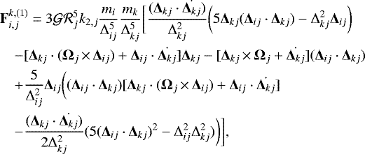 \begin{eqnarray*}&& {\bf{F}}_{i,j}^{k,(1)}=3 {\mathcal{G}} {\mathcal{R}}_j^5 k_{2,j} \frac{m_i}{\Delta_{ij}^5} \frac{m_k}{\Delta_{kj}^5} \bigg[ \frac{({\bm\Delta}_{kj} \cdot \dot{{\bm\Delta}_{kj}})}{\Delta_{kj}^2} \bigg(5 {\bm\Delta}_{kj} ({\bm\Delta}_{ij}\cdot{\bm\Delta}_{kj})-\Delta_{kj}^2 {\bm\Delta}_{ij} \bigg) \nonumber \\ && \quad - [{\bm\Delta}_{kj} \cdot ({\bm\Omega}_j \,{\times}\,{\bm\Delta}_{ij}) &#x002B; {\bm\Delta}_{ij} \cdot \dot{{\bm\Delta}_{kj}}]{\bm\Delta}_{kj} - [{\bm\Delta}_{kj} \,{\times}\,{\bm\Omega}_j &#x002B; \dot{{\bm\Delta}_{kj}}] ({\bm\Delta}_{ij} \cdot {\bm\Delta}_{kj}) \nonumber \\ && \quad &#x002B; \frac{5}{\Delta_{ij}^2} {\bm\Delta}_{ij} \bigg(({\bm\Delta}_{ij} \cdot {\bm\Delta}_{kj}) [ {\bm\Delta}_{kj} \cdot ({\bm\Omega}_j \,{\times}\, {\bm\Delta}_{ij}) &#x002B; {\bm\Delta}_{ij} \cdot \dot{{\bm\Delta}_{kj}} ] \nonumber \\ && \quad - \frac{({\bm\Delta}_{kj} \cdot \dot{{\bm\Delta}_{kj}})}{2 \Delta_{kj}^2}(5 {({\bm\Delta}_{ij} \cdot {\bm\Delta}_{kj})}^2- \Delta_{ij}^2\Delta_{kj}^2) \bigg) \bigg], \end{eqnarray*}
