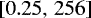 $\left[0.25,\, 256 \right] $