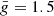 $ \bar{g}=1.5 $