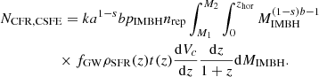 $$ \begin{aligned}&N_{\rm CFR, CSFE} = k a^{1-s} b p_{\rm IMBH}n_{\rm rep} \int _{M_{1}}^{M_{2}} \int _0^{z_{\rm hor}} M_{\rm IMBH}^{(1-s)b-1} \nonumber \\&\qquad \quad \qquad \times f_{\mathrm{GW}} \rho _{\rm SFR}(z)t(z)\frac{\mathrm{d}V_c}{\mathrm{d}z} \frac{\mathrm{d}z}{1+z} \mathrm{d}M_{\rm IMBH}. \end{aligned} $$