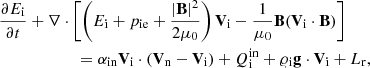 Mathematical equation: $$ \begin{aligned}&\frac{\partial E_{\rm i}}{\partial t}+\nabla \cdot \left[\left(E_{\rm i}+p_{\rm ie} + \frac{|\mathbf B |^2}{2\mu _0}\right)\mathbf V _{\rm i}- \frac{1}{\mu _0}\mathbf B (\mathbf V_{\rm i} \cdot \mathbf B )\right] \nonumber \\&\qquad \qquad \qquad = \alpha _{\rm in}\mathbf V _{\rm i}\cdot (\mathbf{V}_{\rm n}-\mathbf{V}_{\rm i}) + Q_{\rm i}^\mathrm{in} + \varrho _{\rm i} \mathbf g \cdot \mathbf V _{\rm i}+L_{\rm r}, \end{aligned} $$