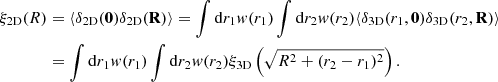 $$ \begin{aligned} \xi _{\rm 2D}(R)&=\langle \delta _{\rm 2D}(\mathbf{0})\delta _{\rm 2D}(\mathbf{R})\rangle =\int \mathrm{d}{r_1}w(r_1)\int \mathrm{d}{r_2}w(r_2)\langle \delta _{\rm 3D}(r_1,\mathbf{0})\delta _{\rm 3D}(r_2,\mathbf{R})\rangle \nonumber \\&=\int \mathrm{d}{r_1}{ w}(r_1)\int \mathrm{d}{r_2}{ w}(r_2)\xi _{\rm 3D}\left(\sqrt{R^2+(r_2-r_1)^2}\right). \end{aligned} $$