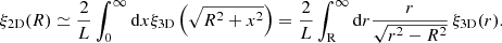$$ \begin{aligned} \xi _{\rm 2D}(R)\simeq \frac{2}{L}\int _0^\infty \mathrm{d}{x}\xi _{\rm 3D}\left(\sqrt{R^2+x^2}\right) = \frac{2}{L}\int _{\rm R}^\infty \mathrm{d}{r}\frac{r}{\sqrt{r^2-R^2}}\,\xi _{\rm 3D}(r) . \end{aligned} $$
