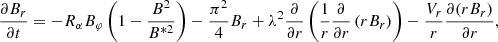 $$ \begin{aligned} \frac{\partial B_{r}}{\partial t}=-R_{\alpha }B_{\varphi } \left(1-\frac{B^{2}}{B^{*2}}\right)-\frac{\pi ^{2}}{4}B_{r}+\lambda ^{2} \frac{\partial }{\partial r} \left(\frac{1}{r}\frac{\partial }{\partial r} \left(rB_{r}\right)\right)-\frac{V_{r}}{r}\frac{\partial (r B_{r})}{\partial r}, \end{aligned} $$