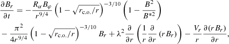 $$ \begin{aligned}&\frac{\partial B_{r}}{\partial t}=-\frac{R_{\alpha }B_{\varphi }}{r^{9/4}}\left(1-\sqrt{r_{\rm c.o.}/r}\right)^{-3/10} \left(1-\frac{B^{2}}{B^{*2}}\right) \nonumber \\&-\frac{\pi ^{2}}{4r^{9/4}}\left(1-\sqrt{r_{\rm c.o.}/r}\right)^{-3/10}B_{r}+\lambda ^{2} \frac{\partial }{\partial r} \left(\frac{1}{r}\frac{\partial }{\partial r} \left(rB_{r}\right)\right)-\frac{V_{r}}{r}\frac{\partial (r B_{r})}{\partial r}, \end{aligned} $$