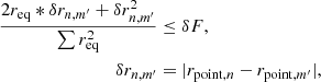 $$ \begin{aligned} \frac{2r_{\rm eq}*\delta r_{n,m^{\prime }} + \delta r_{n,m^{\prime }}^2}{\sum r_{\rm eq}^2}&\le \delta F, \\ \nonumber \delta r_{n,m^{\prime }}&= |r_{\mathrm{point}, n} - r_{\mathrm{point}, m^{\prime }}|, \end{aligned} $$