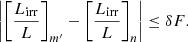 $$ \begin{aligned} \left|\left[ \frac{L_{\rm irr}}{L}\right]_{m^{\prime }} - \left[\frac{L_{\rm irr}}{L} \right]_n\right| \le \delta F. \end{aligned} $$