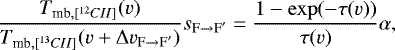 \begin{equation*} \frac{{T_{\textrm{mb}, [^{12}CII]}}(v)}{{T_{\textrm{mb}, [^{13}CII]}}(v&#x002B;\Delta v_{{\textrm{F}\to {\textrm{F}}&#x0027;}})} s_{{\textrm{F}\to {\textrm{F}}&#x0027;}}= \frac{1-\exp(-\tau(v))}{\tau(v)} \alpha ,\end{equation*}