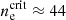 $ n_{\mathrm{e}}^{\mathrm{crit}} \approx 44 $