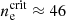 $ n_{\mathrm{e}}^{\mathrm{crit}} \approx 46 $