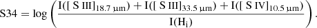$$ \begin{aligned} \mathrm{S}34 = \log \left( \frac{\mathrm{I}([{\text{ S}}{\small {{\text{ III}}}}]_{18.7\, \upmu \mathrm{m}}) + \mathrm{I}([{\text{ S}}{\small {{\text{ III}}}}]_{33.5\, \upmu \mathrm{m}}) + \mathrm{I}([{\text{ S}}{\small {{\text{ IV}}}}]_{10.5\, \upmu \mathrm{m}})}{\mathrm{I(H_i)}} \right). \end{aligned} $$